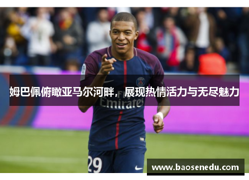 姆巴佩俯瞰亚马尔河畔，展现热情活力与无尽魅力