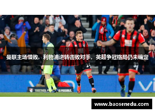 曼联主场惜败，利物浦逆转击败对手，英超争冠格局仍未确定