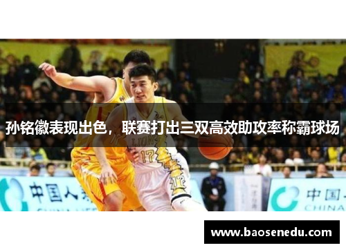 孙铭徽表现出色，联赛打出三双高效助攻率称霸球场