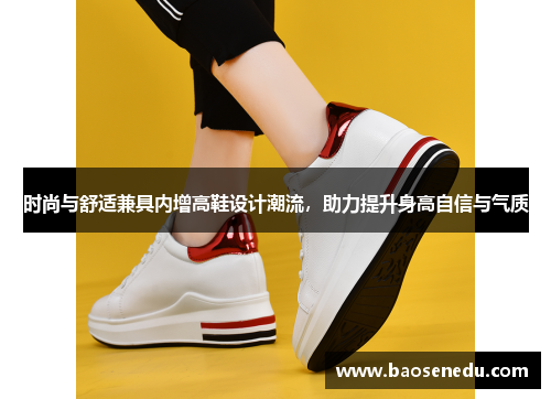 时尚与舒适兼具内增高鞋设计潮流，助力提升身高自信与气质
