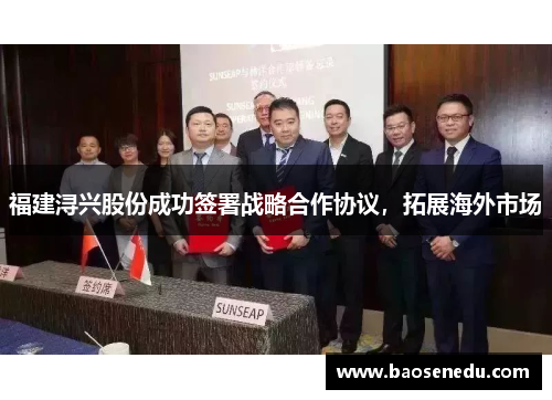 福建浔兴股份成功签署战略合作协议，拓展海外市场