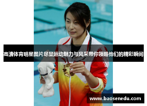 高清体育明星图片尽显运动魅力与风采带你领略他们的精彩瞬间