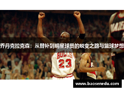 乔丹克拉克森：从替补到明星球员的蜕变之路与篮球梦想