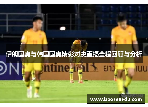 伊朗国奥与韩国国奥精彩对决直播全程回顾与分析