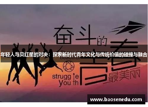 年轻人与贝红星的对决：探索新时代青年文化与传统价值的碰撞与融合