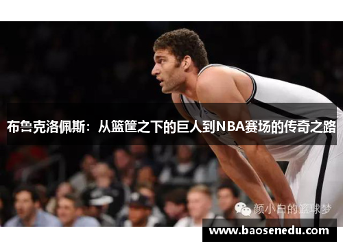 布鲁克洛佩斯：从篮筐之下的巨人到NBA赛场的传奇之路